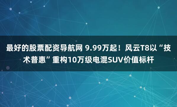 最好的股票配资导航网 9.99万起!风云T8以“技术普惠”重构10万级电混SUV价值标杆