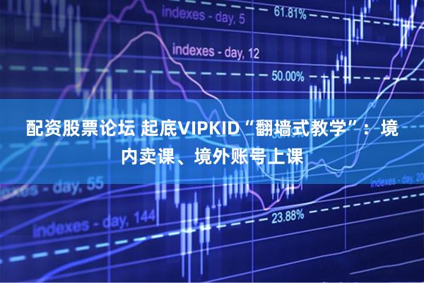配资股票论坛 起底VIPKID“翻墙式教学”:境内卖课、境外账号上课
