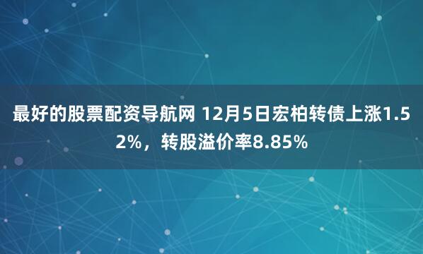 最好的股票配资导航网 12月5日宏柏转债上涨1.52%，转股溢价率8.85%