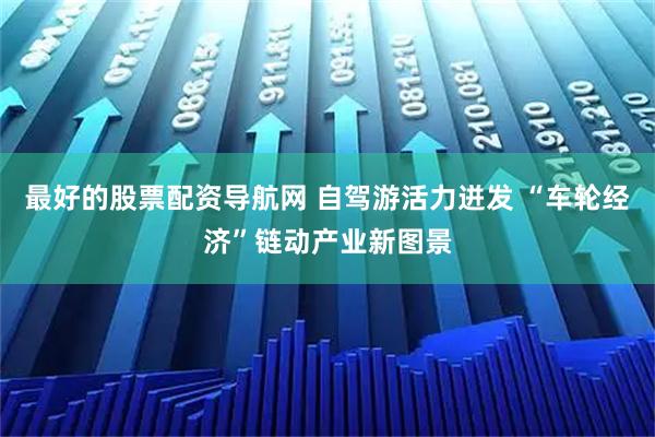 最好的股票配资导航网 自驾游活力迸发 “车轮经济”链动产业新图景