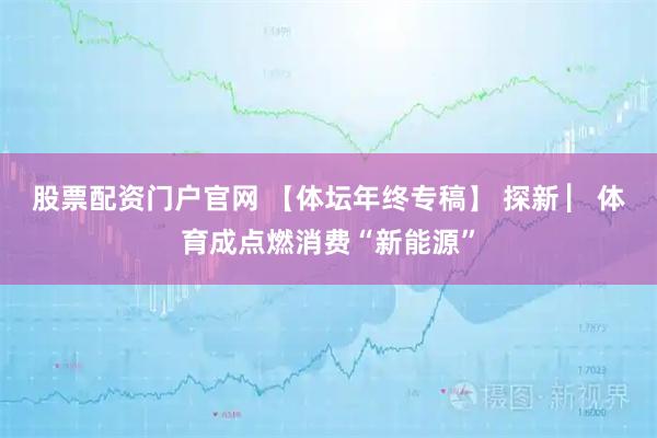 股票配资门户官网 【体坛年终专稿】 探新 ▏体育成点燃消费“新能源”