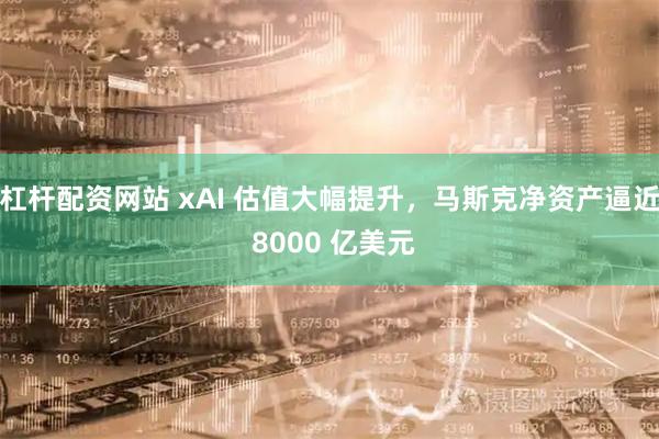 杠杆配资网站 xAI 估值大幅提升，马斯克净资产逼近 8000 亿美元