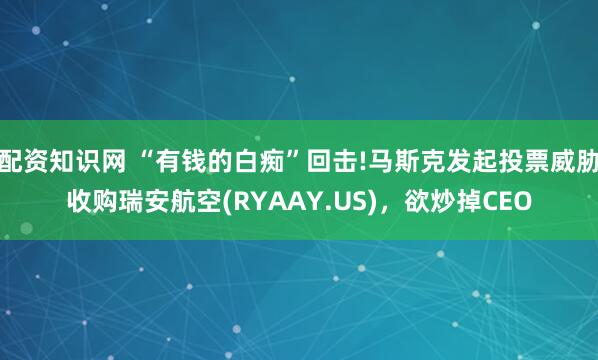 配资知识网 “有钱的白痴”回击!马斯克发起投票威胁收购瑞安航空(RYAAY.US)，欲炒掉CEO