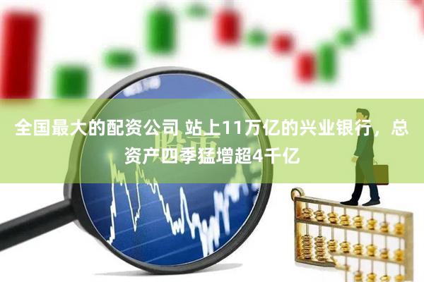 全国最大的配资公司 站上11万亿的兴业银行，总资产四季猛增超4千亿