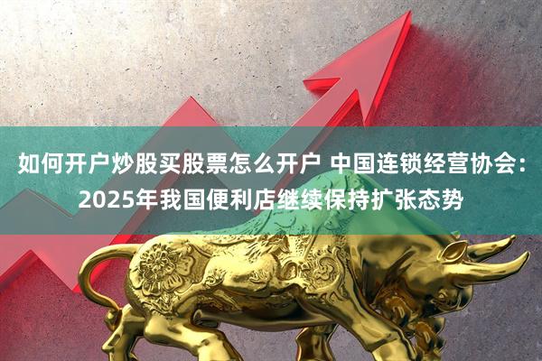 如何开户炒股买股票怎么开户 中国连锁经营协会：2025年我国便利店继续保持扩张态势