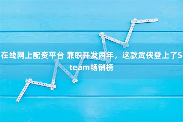 在线网上配资平台 兼职开发两年，这款武侠登上了Steam畅销榜