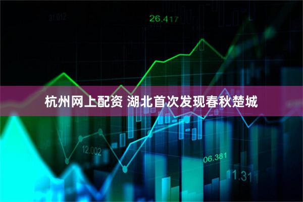 杭州网上配资 湖北首次发现春秋楚城