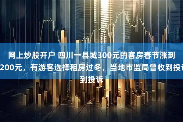 网上炒股开户 四川一县城300元的客房春节涨到1200元，有游客选择租房过冬，当地市监局曾收到投诉