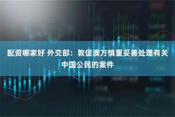 配资哪家好 外交部：敦促澳方慎重妥善处理有关中国公民的案件
