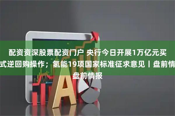 配资资深股票配资门户 央行今日开展1万亿元买断式逆回购操作;氢能19项国家标准征求意见丨盘前情报