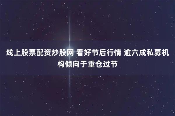 线上股票配资炒股网 看好节后行情 逾六成私募机构倾向于重仓过节