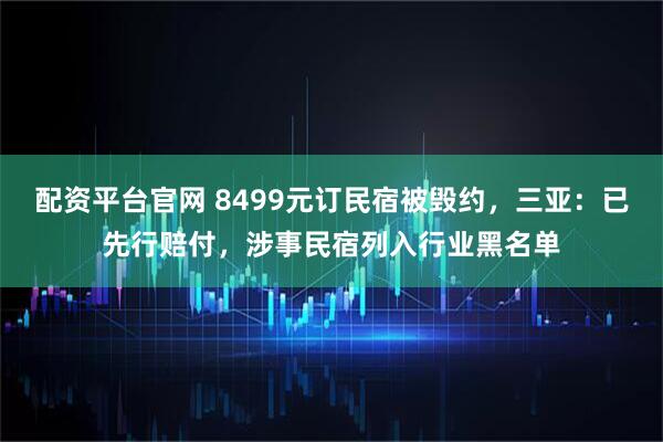 配资平台官网 8499元订民宿被毁约,三亚:已先行赔付,涉事民宿列入行业黑名单
