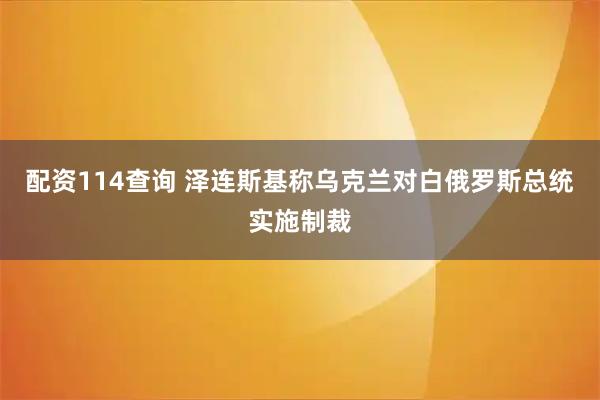 配资114查询 泽连斯基称乌克兰对白俄罗斯总统实施制裁