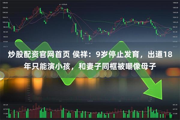 炒股配资官网首页 侯祥:9岁停止发育,出道18年只能演小孩,和妻子同框被嘲像母子