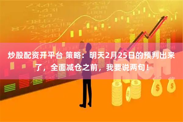 炒股配资开平台 策略：明天2月25日的预判出来了，全面减仓之前，我要说两句！