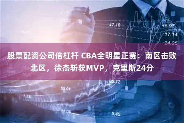 股票配资公司倍杠杆 CBA全明星正赛：南区击败北区，徐杰斩获MVP，克里斯24分