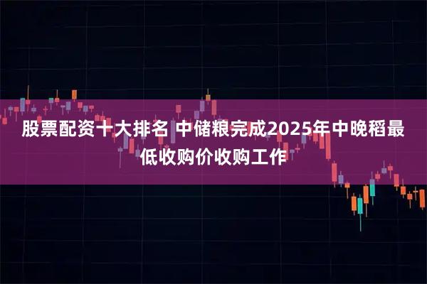 股票配资十大排名 中储粮完成2025年中晚稻最低收购价收购工作