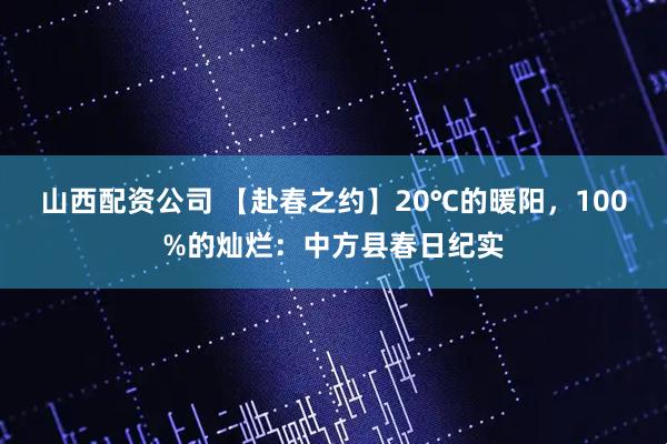 山西配资公司 【赴春之约】20℃的暖阳,100%的灿烂:中方县春日纪实