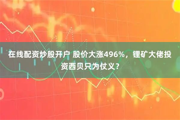 在线配资炒股开户 股价大涨496%，锂矿大佬投资西贝只为仗义？