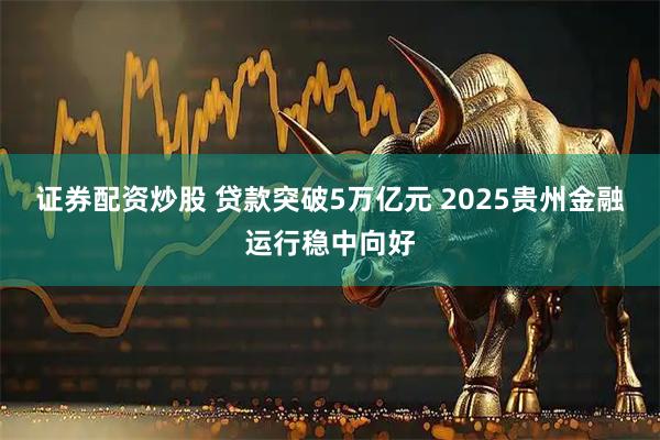 证券配资炒股 贷款突破5万亿元 2025贵州金融运行稳中向好