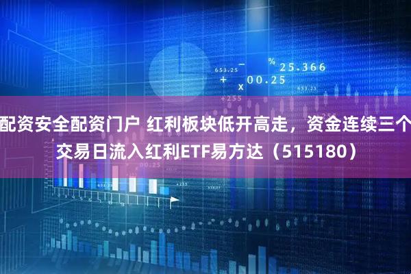 配资安全配资门户 红利板块低开高走，资金连续三个交易日流入红利ETF易方达（515180）