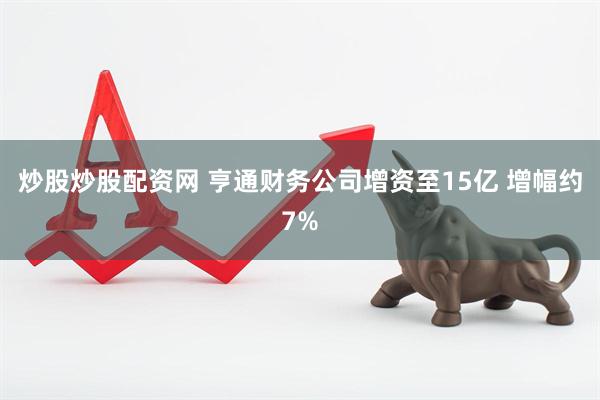 炒股炒股配资网 亨通财务公司增资至15亿 增幅约7%