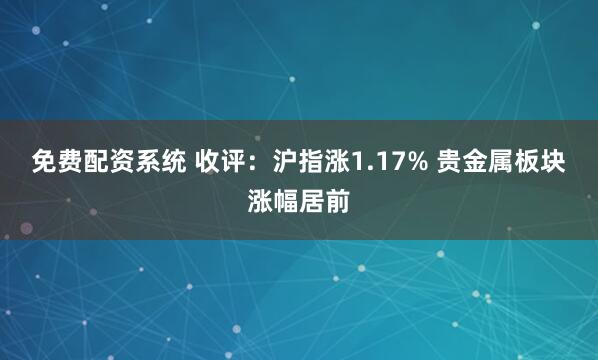 免费配资系统 收评：沪指涨1.17% 贵金属板块涨幅居前