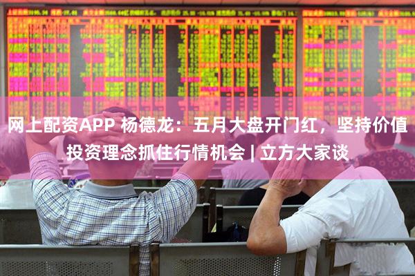 网上配资APP 杨德龙：五月大盘开门红，坚持价值投资理念抓住行情机会 | 立方大家谈