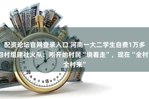 配资论坛官网登录入口 河南一大二学生自费1万多元回村组建社火队：刚开始村民“绕着走”，现在“全村来”