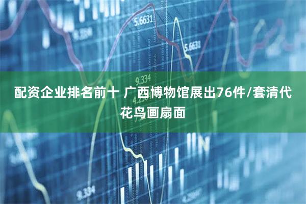 配资企业排名前十 广西博物馆展出76件/套清代花鸟画扇面