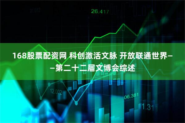 168股票配资网 科创激活文脉 开放联通世界——第二十二届文博会综述