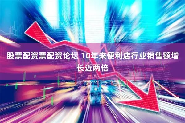 股票配资票配资论坛 10年来便利店行业销售额增长近两倍