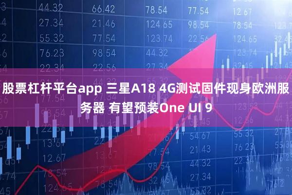 股票杠杆平台app 三星A18 4G测试固件现身欧洲服务器 有望预装One UI 9