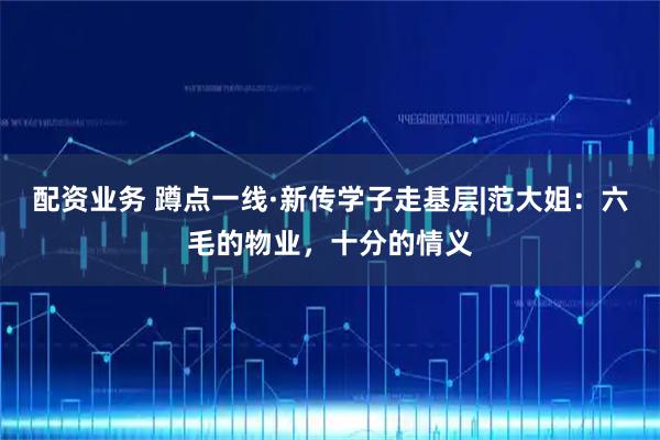 配资业务 蹲点一线·新传学子走基层|范大姐：六毛的物业，十分的情义