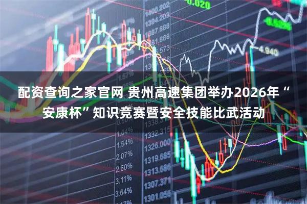 配资查询之家官网 贵州高速集团举办2026年“安康杯”知识竞赛暨安全技能比武活动