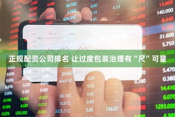 正规配资公司排名 让过度包装治理有“尺”可量