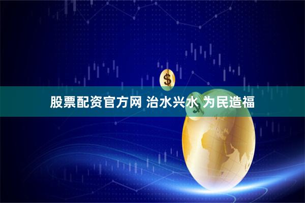 股票配资官方网 治水兴水 为民造福