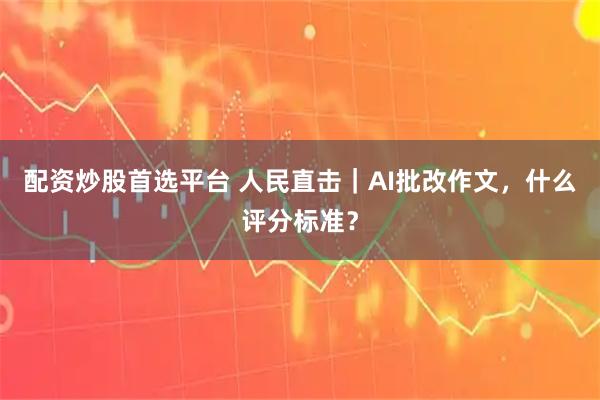 配资炒股首选平台 人民直击｜AI批改作文，什么评分标准？